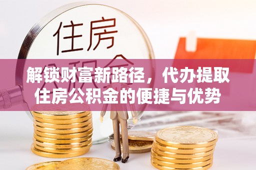 汉川解锁财富新路径，代办提取住房公积金的便捷与优势