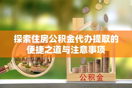 汉川探索住房公积金代办提取的便捷之道与注意事项