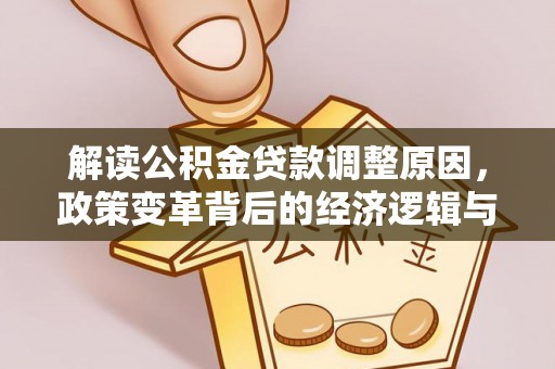 汉川解读公积金贷款调整原因，政策变革背后的经济逻辑与民生影响