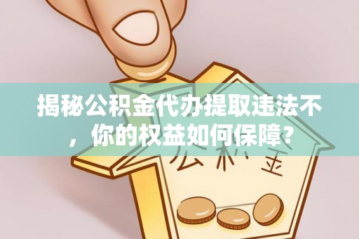 汉川揭秘公积金代办提取违法不，你的权益如何保障？